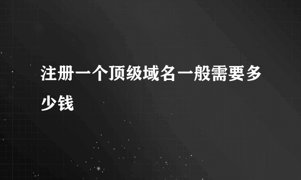 注册一个顶级域名一般需要多少钱