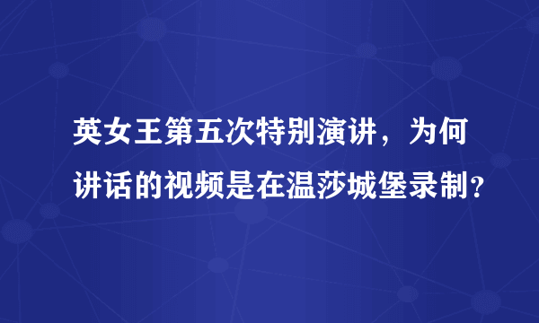 英女王第五次特别演讲，为何讲话的视频是在温莎城堡录制？