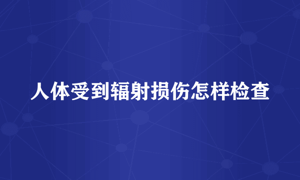 人体受到辐射损伤怎样检查