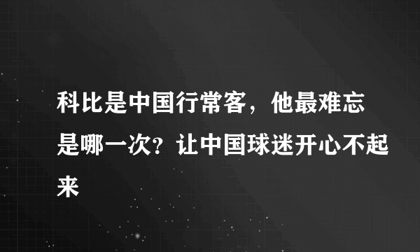科比是中国行常客，他最难忘是哪一次？让中国球迷开心不起来