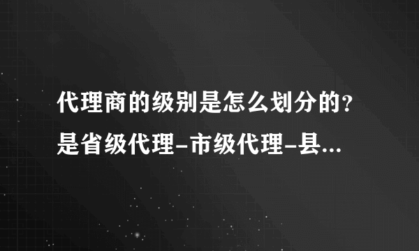 代理商的级别是怎么划分的？是省级代理-市级代理-县级代理吗？代理商管理权是生产商，还是省级代理？