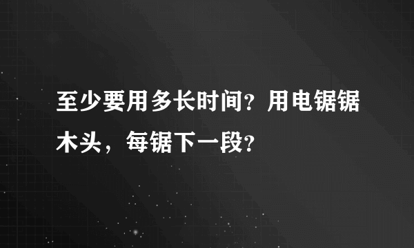 至少要用多长时间？用电锯锯木头，每锯下一段？