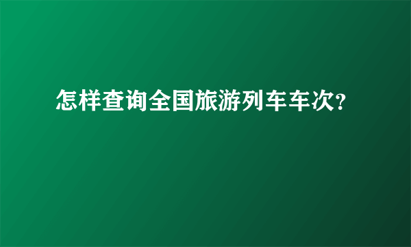 怎样查询全国旅游列车车次？