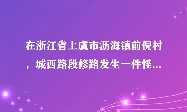 在浙江省上虞市沥海镇前倪村，城西路段修路发生一件怪事，在场所有人都不敢相信自己的眼