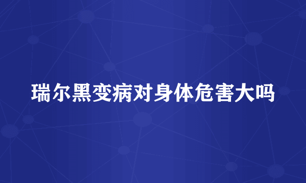瑞尔黑变病对身体危害大吗