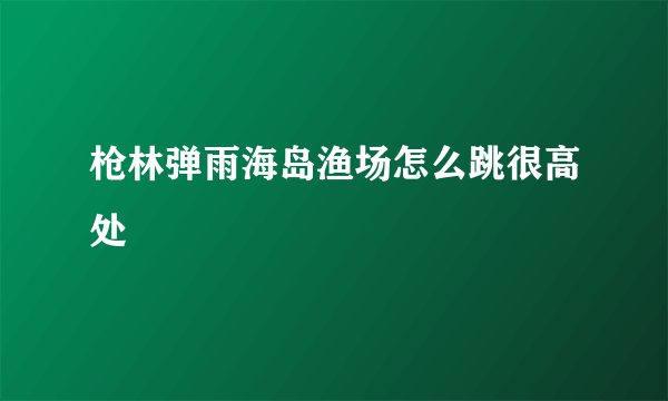 枪林弹雨海岛渔场怎么跳很高处
