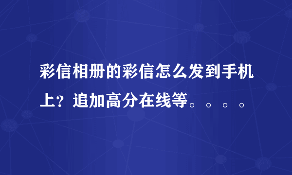 彩信相册的彩信怎么发到手机上？追加高分在线等。。。。