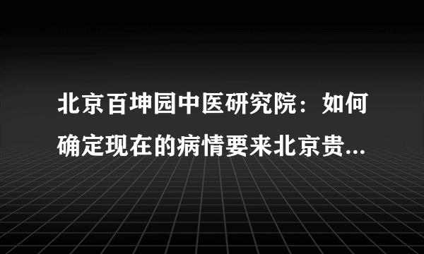 北京百坤园中医研究院：如何确定现在的病情要来北京贵...
