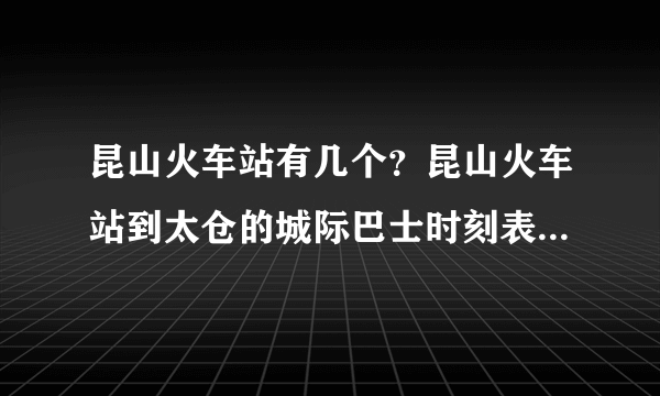 昆山火车站有几个？昆山火车站到太仓的城际巴士时刻表？谢谢！