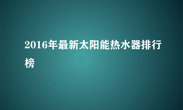 2016年最新太阳能热水器排行榜