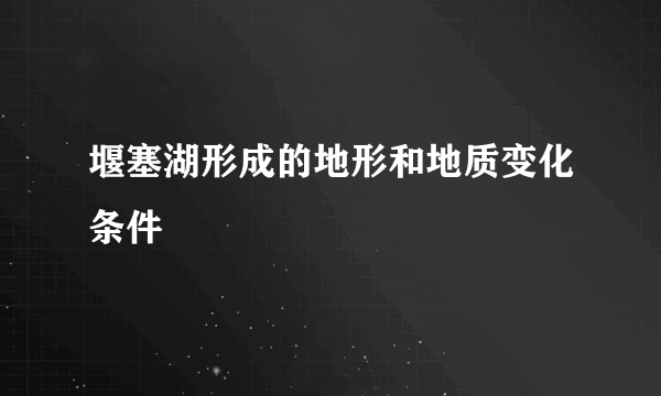 堰塞湖形成的地形和地质变化条件
