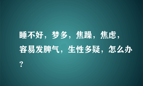 睡不好，梦多，焦躁，焦虑，容易发脾气，生性多疑，怎么办？