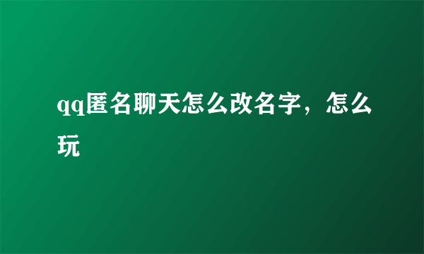 qq匿名聊天怎么改名字，怎么玩
