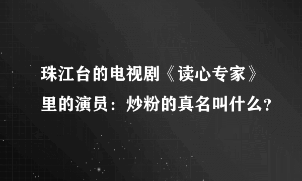 珠江台的电视剧《读心专家》里的演员：炒粉的真名叫什么？