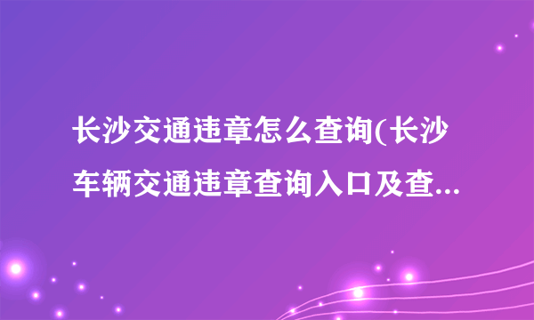 长沙交通违章怎么查询(长沙车辆交通违章查询入口及查询步骤)