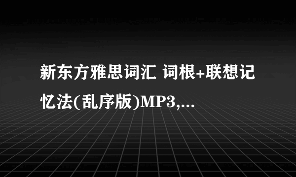 新东方雅思词汇 词根+联想记忆法(乱序版)MP3,请问你还有么？
