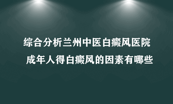 综合分析兰州中医白癜风医院 成年人得白癜风的因素有哪些