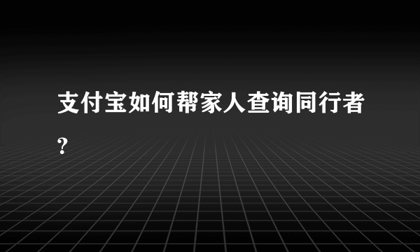 支付宝如何帮家人查询同行者？