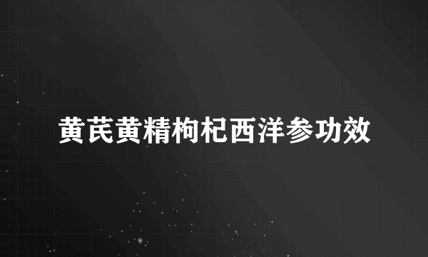 黄芪黄精枸杞西洋参功效