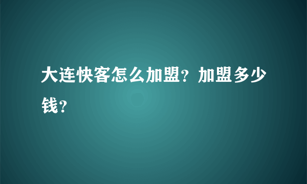 大连快客怎么加盟？加盟多少钱？