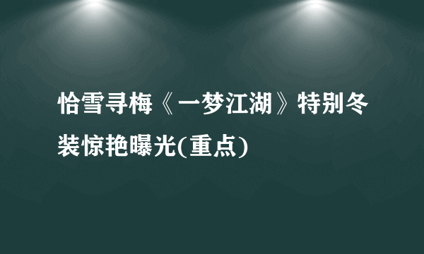 恰雪寻梅《一梦江湖》特别冬装惊艳曝光(重点)