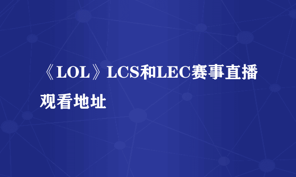 《LOL》LCS和LEC赛事直播观看地址