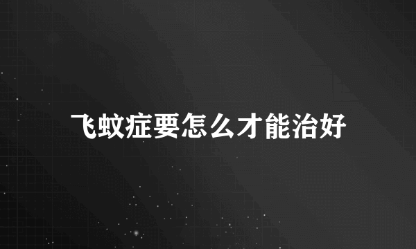 飞蚊症要怎么才能治好