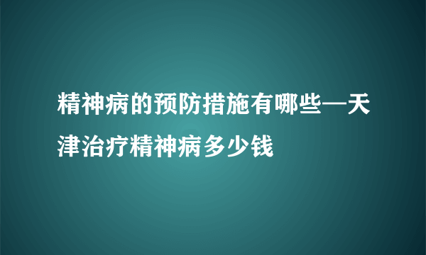 精神病的预防措施有哪些—天津治疗精神病多少钱