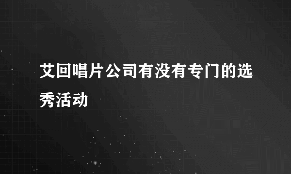 艾回唱片公司有没有专门的选秀活动