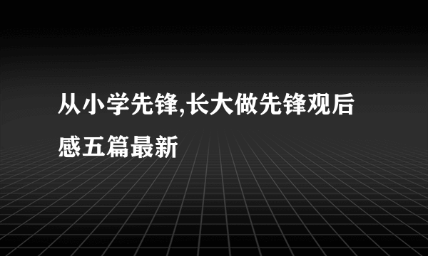 从小学先锋,长大做先锋观后感五篇最新