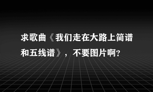 求歌曲《我们走在大路上简谱和五线谱》，不要图片啊？