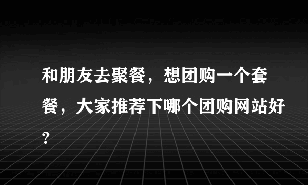 和朋友去聚餐，想团购一个套餐，大家推荐下哪个团购网站好？