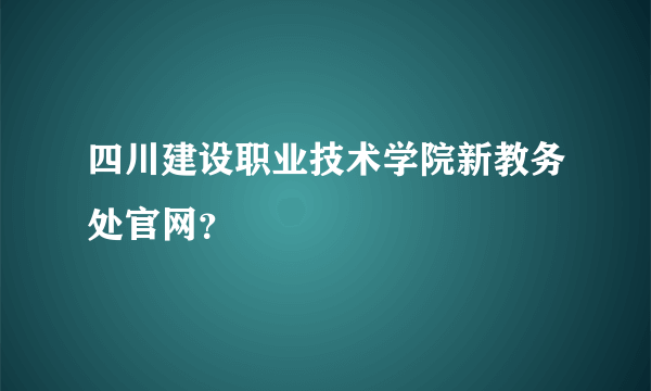 四川建设职业技术学院新教务处官网？