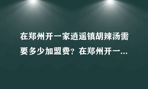 在郑州开一家逍遥镇胡辣汤需要多少加盟费？在郑州开一家店需要多少资金？