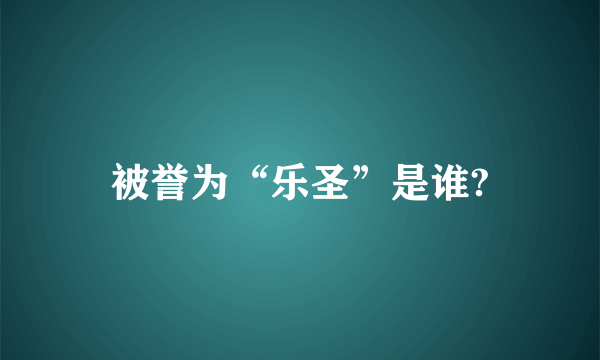 被誉为“乐圣”是谁?