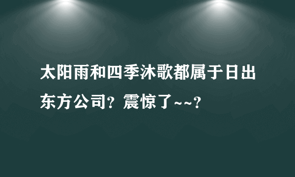 太阳雨和四季沐歌都属于日出东方公司？震惊了~~？