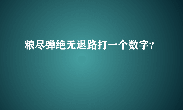粮尽弹绝无退路打一个数字？