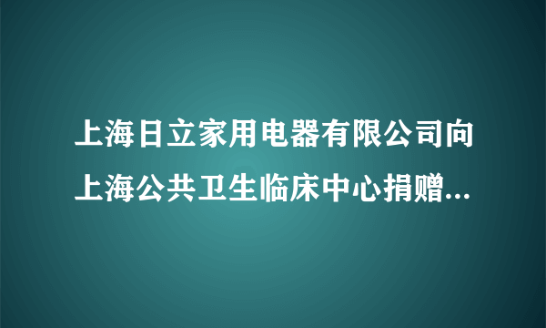 上海日立家用电器有限公司向上海公共卫生临床中心捐赠空气净化器 合力抗击新冠肺炎