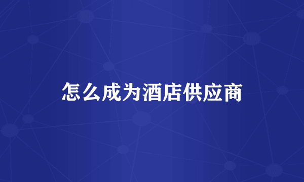 怎么成为酒店供应商