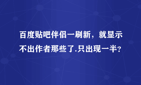 百度贴吧伴侣一刷新，就显示不出作者那些了.只出现一半？