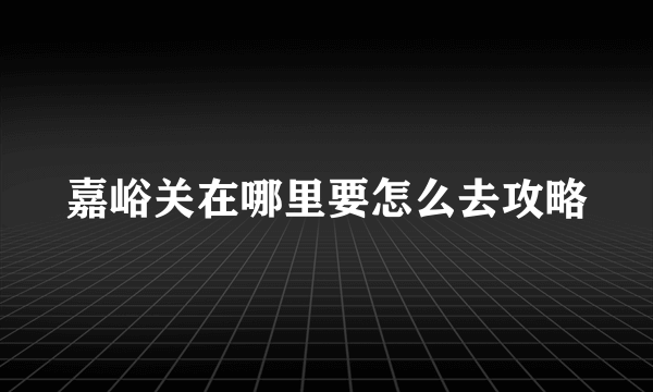嘉峪关在哪里要怎么去攻略
