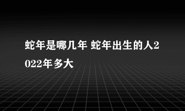 蛇年是哪几年 蛇年出生的人2022年多大