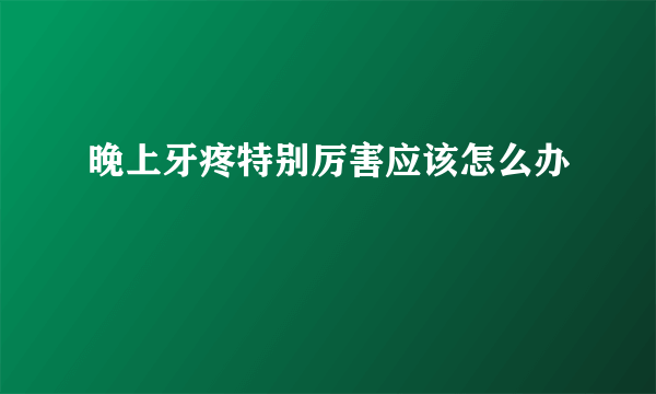晚上牙疼特别厉害应该怎么办