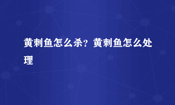 黄刺鱼怎么杀？黄刺鱼怎么处理