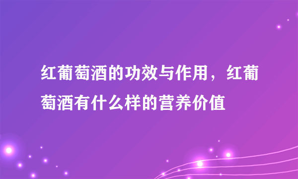 红葡萄酒的功效与作用，红葡萄酒有什么样的营养价值