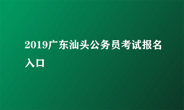 2019广东汕头公务员考试报名入口