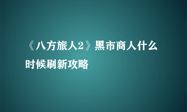 《八方旅人2》黑市商人什么时候刷新攻略