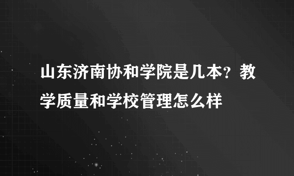 山东济南协和学院是几本？教学质量和学校管理怎么样