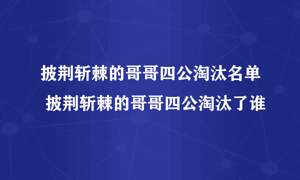 披荆斩棘的哥哥四公淘汰名单 披荆斩棘的哥哥四公淘汰了谁