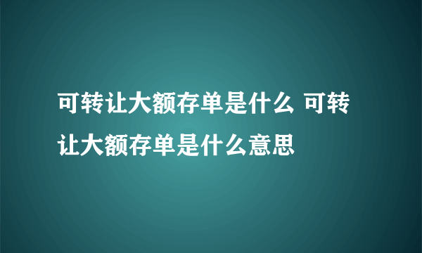 可转让大额存单是什么 可转让大额存单是什么意思